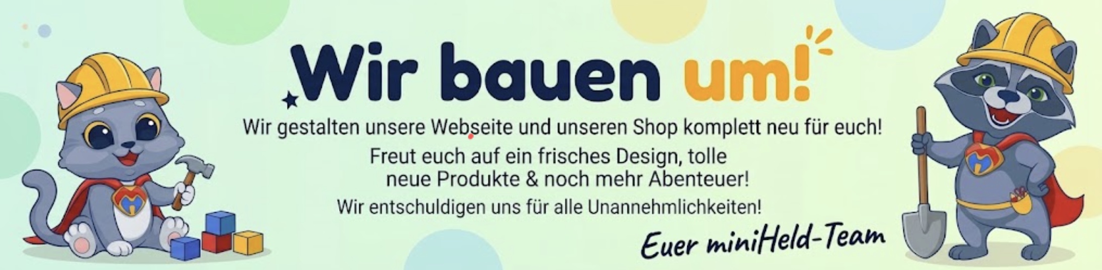 Wir bauen um! Wir gestalten unsere Webseite und unseren Shop komplett neu für euch! Freut euch auf ein frisches Design, tolle neue Produkte und noch mehr Abenteuer! Wir entschuldigen uns für alle Unannehmlichkeiten. Euer miniHeld-Team.